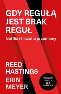 Gdy regułą jest brak reguł. Netflix i filozofia przemiany by Reed Hastings & Erin Meyer