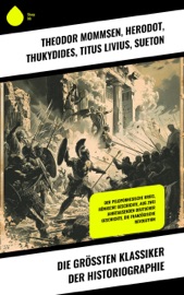 Die größten Klassiker der Historiographie - Theodor Mommsen, Herodot, Thukydides, Titus Livius, Sueton, Tacitus, Jacob Burckhardt, Niccolò Machiavelli, Ricarda Huch, Thomas Carlyle, Leopold von Ranke, Egon Friedell & Felix Salten