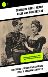 Leben und Legende: Kaiser Franz Josef & Kaiserin Elisabeth - Gertrude Aretz & Franz Josef von Österreich