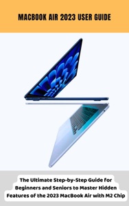 MacBook Air 2023 User Guide The Ultimate Step-by-Step Guide for Beginners and Seniors to Master Hidden Features of the 2023 MacBook Air with M2 Chip