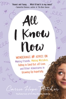 All I Know Now: Wonderings and Advice on Making Friends, Making Mistakes, Falling in (and out of) Love, and Other Adventures in Growing Up Hopefully by Carrie Hope Fletcher