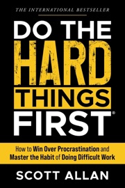 Do the Hard Things First: How to Win Over Procrastination and Master the Habit of Doing Difficult Work - Scott Allan
