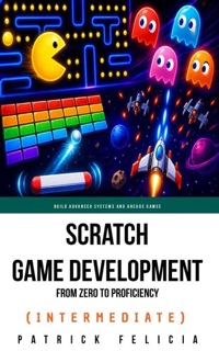 Scratch Game Development From Zero To Proficiency (Intermediate) by Patrick Felicia