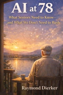 AI at 78-What Seniors Need to Know — and What We Don’t Need to Rush by Raymond Dierker