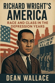 Richard Wright's America: Race and Class in the Depression Years by Dean Wallace