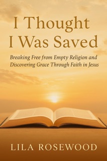 I Thought I Was Saved: Breaking Free from Empty Religion and Discovering Grace Through Faith in Jesus by Lila Rosewood