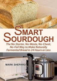 Smart Sourdough: The No-Starter, No-Waste, No-Cheat, No-Fail Way to Make Naturally Fermented Bread in 24 Hours or Less - Mark Shepard