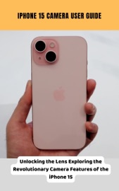 iPhone 15 Camera User Guide Unlocking the Lens Exploring the Revolutionary Camera Features of the iPhone 15 - Brittany Alexis Pope