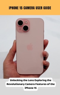 iPhone 15 Camera User Guide Unlocking the Lens Exploring the Revolutionary Camera Features of the iPhone 15 by Brittany Alexis Pope