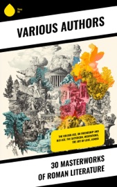 30 Masterworks of Roman Literature - Plutarch, Livy, Suetonius, Tacitus, Polybius, Ammianus Marcellinus, Sallust, Marcus Tullius Cicero, Julius Caesar, Emperor of Rome Augustus, Lucius Annaeus Seneca, Pliny the Elder, Pliny the Younger, Flavius Josephus, Sextus Julius Frontinus, Marcus Aurelius, Titus Lucretius Carus, Terence, Ovid, Horace, Virgil, Tibullus, Petronius Arbiter, Juvenal, Persius, Sulpicia, Lucilius & Lucius Apuleius