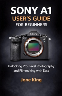 SONY A1 USER’S GUIDE FOR BEGINNERS by Jone King
