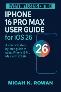 iPhone 16 Pro Max User Guide for iOS 26—Everyday Users Edition by Micah K. Rowan