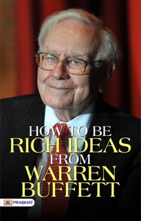 How To Be Rich Ideas From Warren Buffett by Warren Buffett