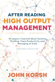 After Reading High Output Management by Andrew Grove 10 Lessons I Learned About Systems Thinking, Team Productivity, and Managing at Scale [A Personal Reflection] by John Korsh