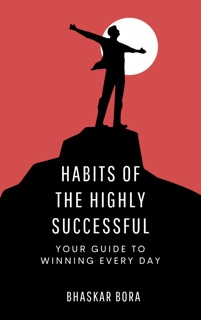 Habits of the Highly Successful: Your Guide to Winning Every Day by Bhaskar Bora