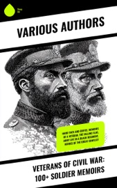 Veterans of Civil War: 100+ Soldier Memoirs - Ulysses S. Grant, Heros von Borcke, John D. Billings, Charles W. Reed, William Tecumseh Sherman, Philip Henry Sheridan, J. W. Gibson, William Howard Russell, Samuel S. Hildebrand, Joseph Warren Keifer, John A. Sloan, Thomas North, George Perkins, Jacob D. Cox, Henry Bascom Smith, W. H. Morgan, Henry B. James, Louis Richards, Preston Lafayette Ledford, Henry Martyn Kieffer, Charles A. Fuller, Thomas Coleman Younger, Thomas Wentworth Higginson, Samuel R. Watkins, John Singleton Mosby, James Longstreet, Gilbert Moxley Sorrel, James Madison Page, Alonzo Cooper, Lemuel Abijah Abbott, Isaac Hermann, Richard Taylor, Leander Stillwell, Charles Anderson Dana, Raphael Semmes, James Harvey Kidd, John Beatty, William Watson, Carlton McCarthy, Hampton Sidney Thomas, James Harrison Wilson, Frederick L. Hitchcock, James R. Carnahan, J. Wilkinson, Joseph W. Grant, Daniel P. Smith, Richard J. Fulfer, John Lockwood, Henry C. Meyer, Richard L. Maury, Samuel Scoville, James Carson Elliott, H. Clay Trumbull, James Madison Stone, La Salle Corbell Pickett, Stanton P. Allen, Allen Ripley Foote, Alfred J. Vaughan, Thomas Kirwan, Henry Lane Stone, E. H. Clement, Edward Mott Robbins, Luther W. Hopkins, Martin A. Haynes, Grenville Mellen Dodge, John G. B. Adams, Ansel D. Nickerson, Warren Olney, Daniel Avery Langworthy, John Porter Fort, Joshua M. Addeman, Eugene Winslow Watson, Samuel Dana Greene, John Lorimer Worden, H. Ashton Ramsay, Bradford Ripley Jr. Wood, Frank A. Rollin, Arthur Peronneau Ford, Marion Johnstone Ford, John Milton Hubbard, John Watson Foster, Rufus H. Peck, R. E. McBride, Charles Carleton Coffin, Wickham Hoffman, George T. Ulmer, Thomas D. Duncan, Edward Alexander Moore, John Call Dalton, Henry H. Meacham, David E. Johnston, William A. Canfield, Abner Doubleday, John M. Batten, George Cary Eggleston, Lawrence Van Alstyne, Wayland Fuller Dunaway, David W. Stafford, James H. Wood, Charles C. Nott, William Meade Dame, S Emma E. Edmonds, John Levi Maile, Edward M. Boykin, D. H. Fletcher, Samuel H. Fletcher, William N. Tyler, John Azor Kellogg, James Pike, Lot D. Young, Francis Warrington Dawson & David Lathrop