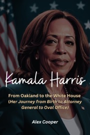 Kamala Harris: From Oakland to the White House - Her Journey from Birth to Attorney General to Oval Office Biography - Alex Cooper