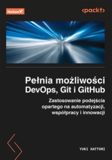 Pełnia możliwości DevOps, Git i GitHub. Zastosowanie podejścia opartego na automatyzacji, współpracy i innowacji by Yuki Hattori