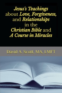Jesus's Teachings about Love, Forgiveness, and Relationships in the Christian Bible and A Course in Miracles by David Scott