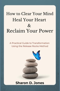 How to Clear Your Mind, Heal Your Heart & Reclaim Your Power: A Practical Guide to Transformation Using the Release Rocks Method by Sharon Jones