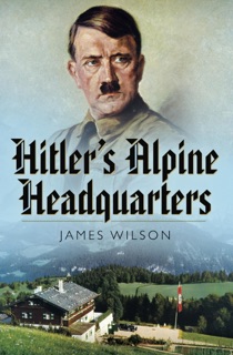 Hitler's Alpine Headquarters by James Wilson