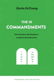 The Ten Commandments: What They Mean, Why They Matter, and Why We Should Obey Them - Kevin DeYoung