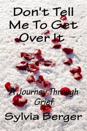 Don't Tell Me To Get Over It - A Journey Through Grief - Sylvia Berger