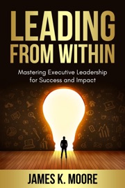 Leading from Within: Mastering Executive Leadership for Success and Impact - James Moore