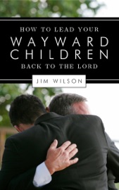 How to Lead Your Wayward Children Back to the Lord - Jim Wilson