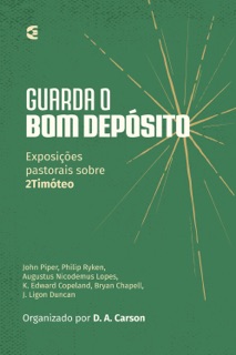 Guarda o bom depósito by John Piper, Philip Graham Ryken, Augustus Nicodemus Gomes Lopes, K. Edward Copeland, Bryan Chapell, J. Ligon Duncan, D. A. Carson & D.A. Carson