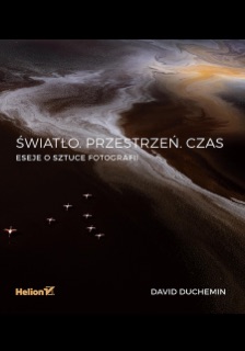 Światło. Przestrzeń. Czas. Eseje o sztuce fotografii by David duChemin