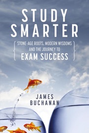 Study Smarter: Stone-age Roots, Modern Wisdoms and the Journey to Exam Success - James Buchanan