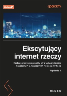 Ekscytujący internet rzeczy. Realizuj praktyczne projekty IoT z wykorzystaniem Raspberry Pi 5, Raspberry Pi Pico oraz Pythona. Wydanie II by Colin Dow