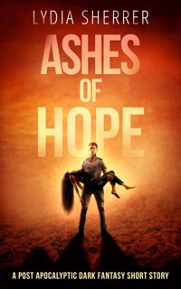 Ashes of Hope: A Post Apocalyptic Dark Fantasy Short Story by Lydia Sherrer