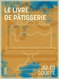 Le Livre de pâtisserie by Jules Gouffé & E. Ronjat