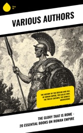 The Glory That is Rome - 20 Essential Books on Roman Empire - Plutarch, Livy, Julius Caesar, Emperor of Rome Augustus, Suetonius, Tacitus, Polybius, Marcus Aurelius, Harold Whetstone Johnston, Edward Gibbon, Theodor Mommsen, A. H. J. Greenidge, John Bagnell Bury, Samuel Griswold Goodrich, Marc Monnier, Evelyn S. Shuckburgh & W. Lucas Collins