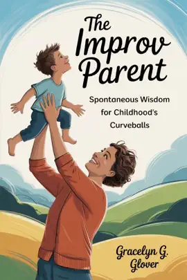 The Improv Parent: Spontaneous Wisdom for Childhood's Curveballs