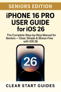 iPhone 16 Pro User Guide for iOS 26 – Seniors Edition