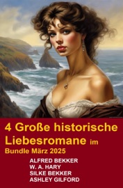 4 Große historische Liebesromane im Bundle März 2025 - Alfred Bekker, Silke Bekker, W. A. Hary & Ashley Gilford
