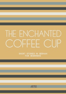 The Enchanted Coffee Cup: Short Stories in German for Beginners by Artici Bilingual Books