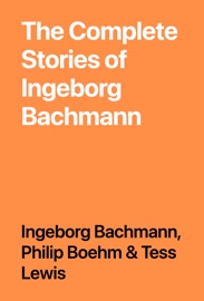 The Complete Stories of Ingeborg Bachmann - Ingeborg Bachmann, Philip Boehm & Tess Lewis
