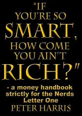 Read: “If You’re so Smart, How Come Book You Ain’t Rich?”  - a money handbook strictly for the Nerds - Letter One