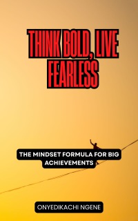 Think Bold, Live Fearless by Onyedikachi Ngene