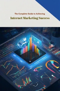 The Complete Guide to Achieving Internet Marketing Success