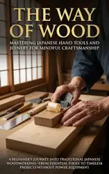 The Way of Wood: Mastering Japanese Hand Tools and Joinery for Mindful Craftsmanship