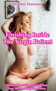 Finishing Inside the Virgin Patient (Medical Doctor Erotica First Time Anal Sex Breeding Short Story) by Heather Dawson