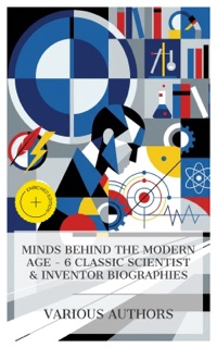 Minds Behind the Modern Age - 6 Classic Scientist & Inventor Biographies by David Brewster, John S. C. Abbott, John Playfair, Samuel Smiles, Silvanus P. Thompson, Michael Pupin & e-artnow Collections
