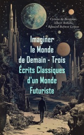 Imaginer le Monde de Demain - Trois Écrits Classiques d'un Monde Futuriste - Cyrano de Bergerac, Albert Robida & Edward Bulwer Lytton