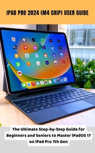 iPad Pro 2024 (M4 Chip) User Guide The Ultimate Step-by-Step Guide for Beginners and Seniors to Master iPadOS 17 on iPad Pro 7th Gen