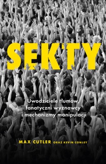 Sekty. Uwodziciele tłumów, fanatyczni wyznawcy i mechanizmy manipulacji by Max Cutler & Kevin Conley